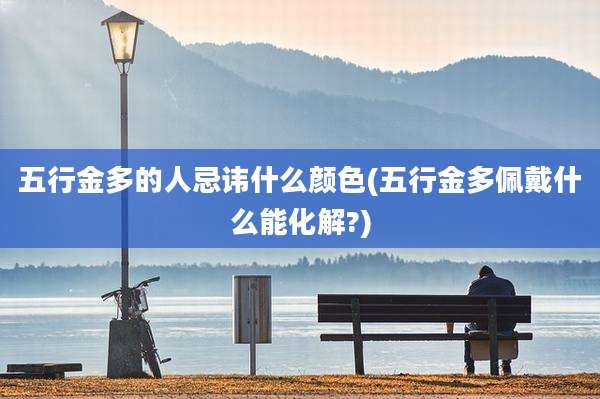 五行金多的人忌讳什么颜色(五行金多佩戴什么能化解?)