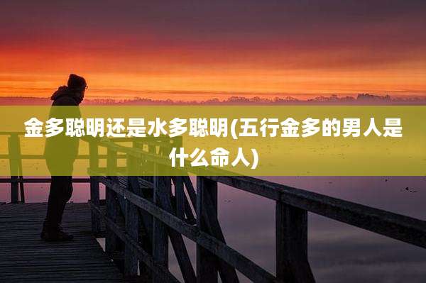 金多聪明还是水多聪明(五行金多的男人是什么命人)