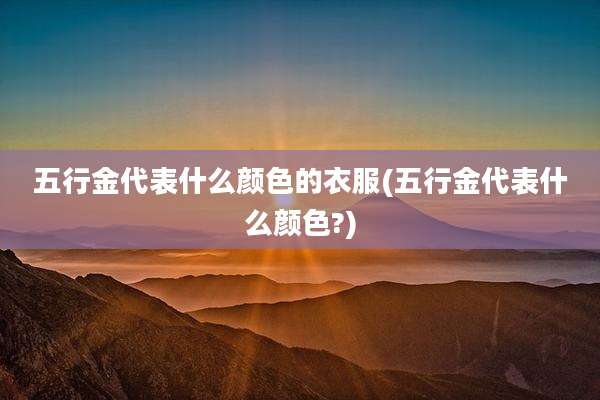 五行金代表什么颜色的衣服(五行金代表什么颜色?)