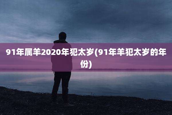 91年属羊2020年犯太岁(91年羊犯太岁的年份)