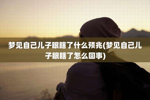 梦见自己儿子眼瞎了什么预兆(梦见自己儿子眼瞎了怎么回事)