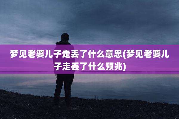 梦见老婆儿子走丢了什么意思(梦见老婆儿子走丢了什么预兆)