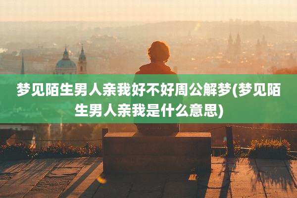 梦见陌生男人亲我好不好周公解梦(梦见陌生男人亲我是什么意思)