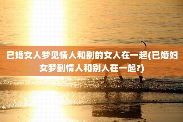 已婚女人梦见情人和别的女人在一起(已婚妇女梦到情人和别人在一起?)
