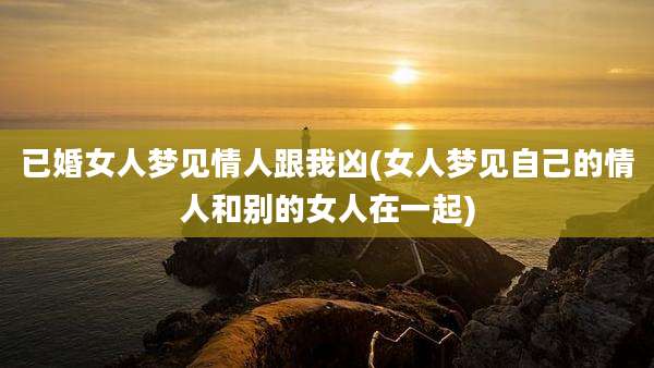 已婚女人梦见情人跟我凶(女人梦见自己的情人和别的女人在一起)