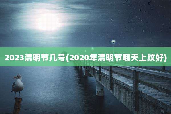 2023清明节几号(2020年清明节哪天上坟好)