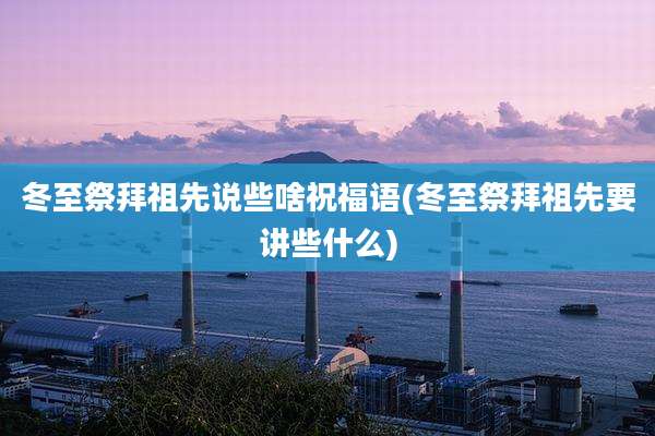冬至祭拜祖先说些啥祝福语(冬至祭拜祖先要讲些什么)