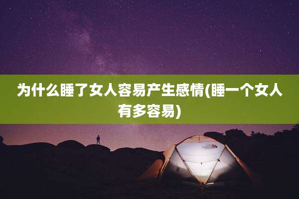 为什么睡了女人容易产生感情(睡一个女人有多容易)