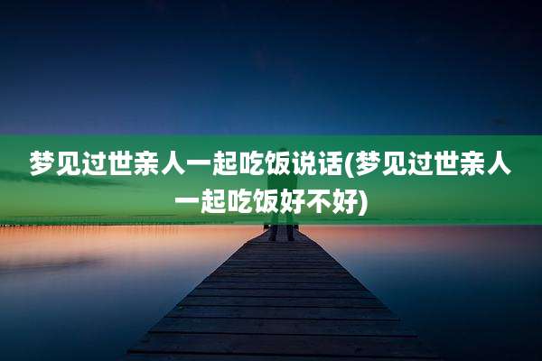 梦见过世亲人一起吃饭说话(梦见过世亲人一起吃饭好不好)
