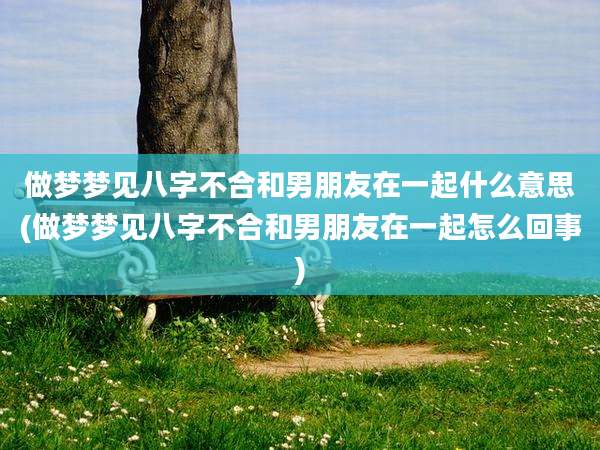 做梦梦见八字不合和男朋友在一起什么意思(做梦梦见八字不合和男朋友在一起怎么回事)
