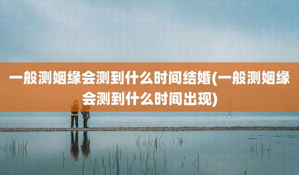 一般测姻缘会测到什么时间结婚(一般测姻缘会测到什么时间出现)
