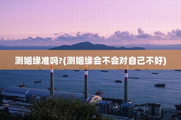 测姻缘准吗?(测姻缘会不会对自己不好)