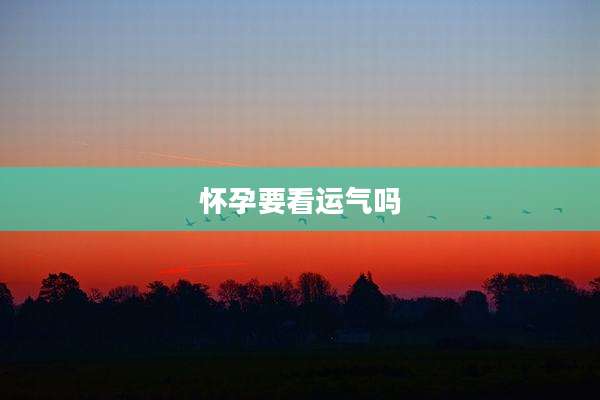 怀孕要看运气吗