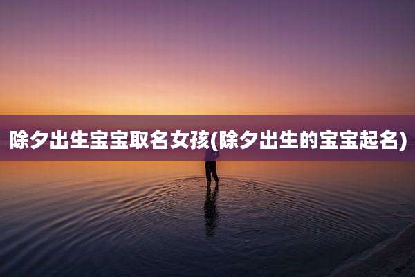 除夕出生宝宝取名女孩(除夕出生的宝宝起名)