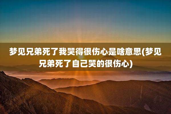 梦见兄弟死了我哭得很伤心是啥意思(梦见兄弟死了自己哭的很伤心)