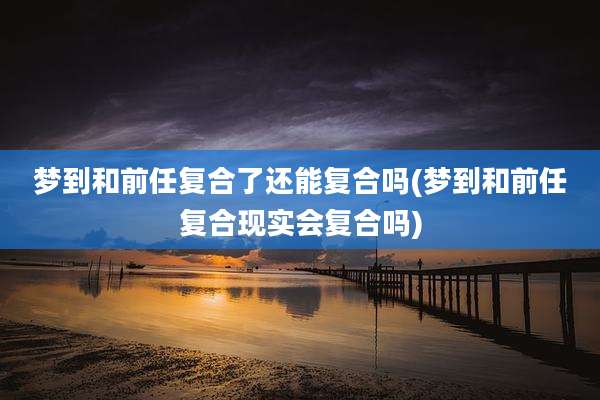 梦到和前任复合了还能复合吗(梦到和前任复合现实会复合吗)
