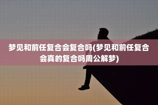梦见和前任复合会复合吗(梦见和前任复合会真的复合吗周公解梦)