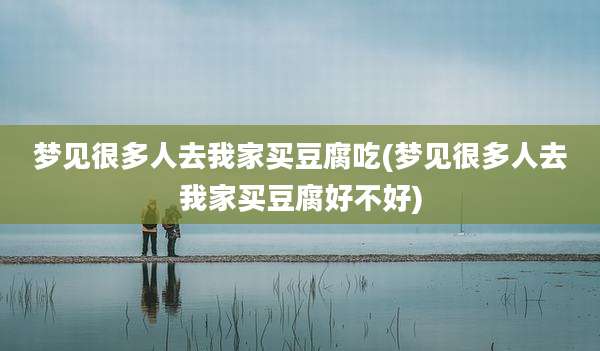 梦见很多人去我家买豆腐吃(梦见很多人去我家买豆腐好不好)