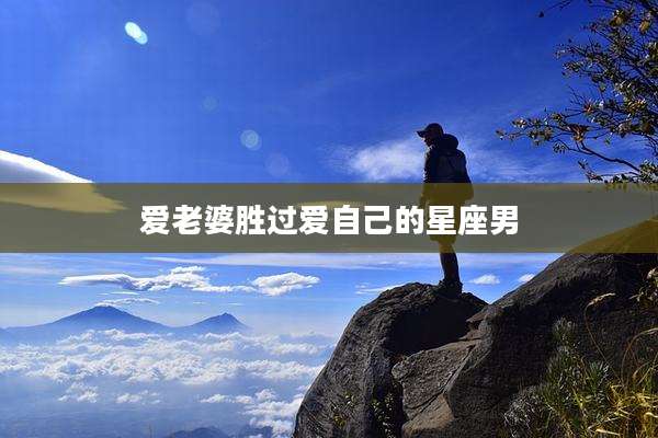 爱老婆胜过爱自己的星座男