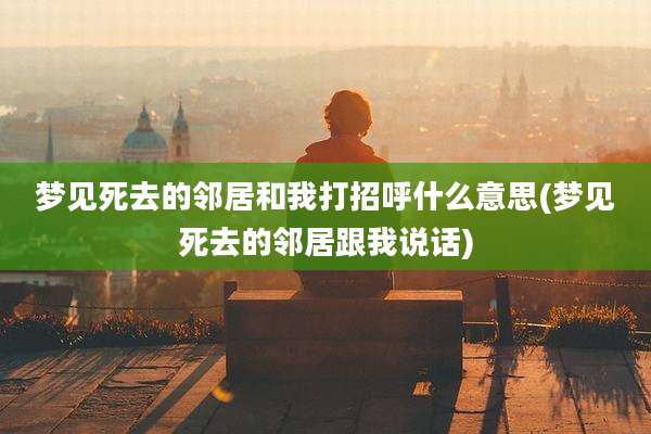 梦见死去的邻居和我打招呼什么意思(梦见死去的邻居跟我说话)