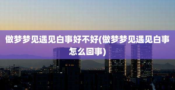 做梦梦见遇见白事好不好(做梦梦见遇见白事怎么回事)