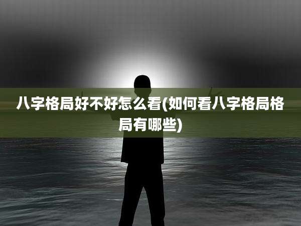 八字格局好不好怎么看(如何看八字格局格局有哪些)