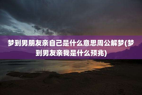 梦到男朋友亲自己是什么意思周公解梦(梦到男友亲我是什么预兆)