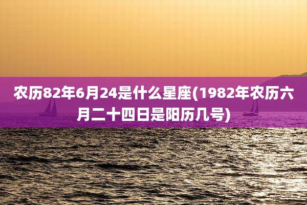 农历82年6月24是什么星座(1982年农历六月二十四日是阳历几号)
