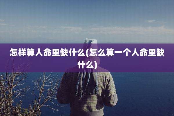 怎样算人命里缺什么(怎么算一个人命里缺什么)