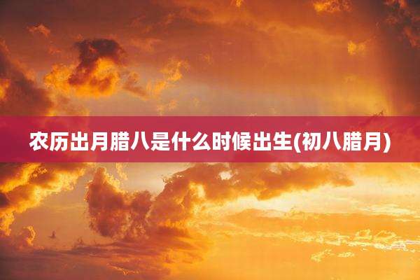 农历出月腊八是什么时候出生(初八腊月)