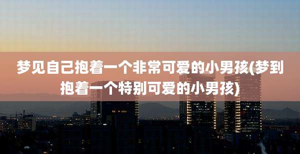 梦见自己抱着一个非常可爱的小男孩(梦到抱着一个特别可爱的小男孩)