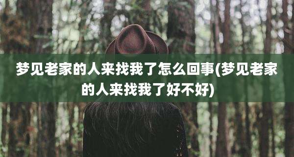 梦见老家的人来找我了怎么回事(梦见老家的人来找我了好不好)