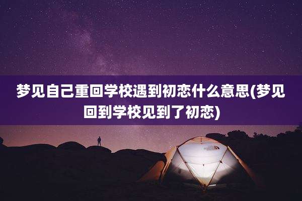 梦见自己重回学校遇到初恋什么意思(梦见回到学校见到了初恋)