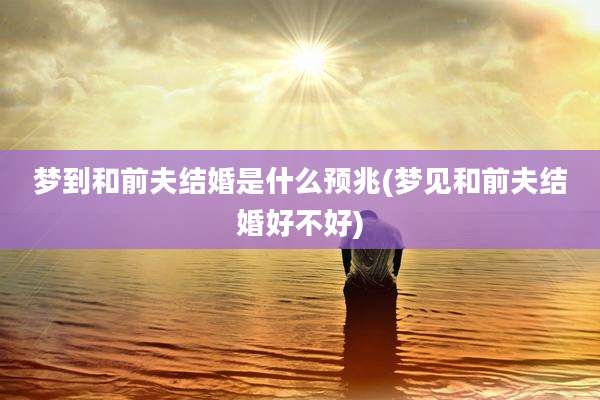 梦到和前夫结婚是什么预兆(梦见和前夫结婚好不好)