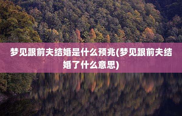 梦见跟前夫结婚是什么预兆(梦见跟前夫结婚了什么意思)