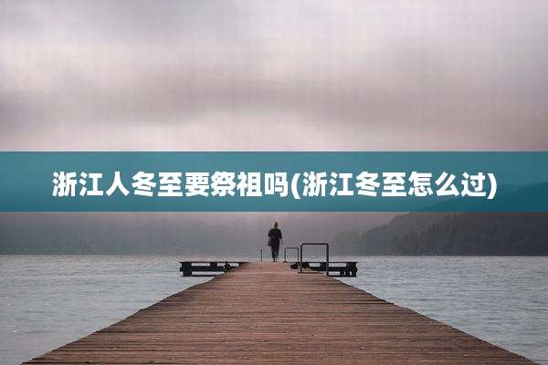 浙江人冬至要祭祖吗(浙江冬至怎么过)