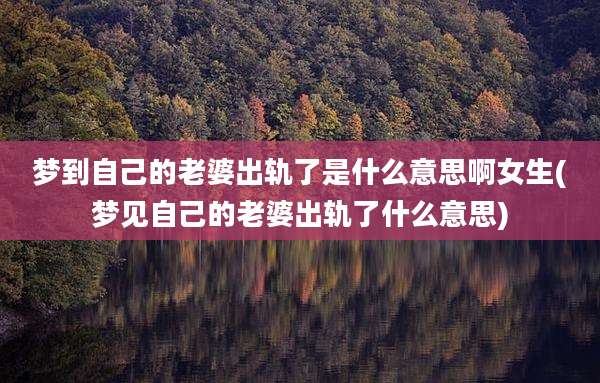 梦到自己的老婆出轨了是什么意思啊女生(梦见自己的老婆出轨了什么意思)