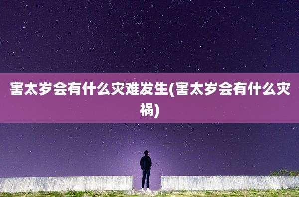害太岁会有什么灾难发生(害太岁会有什么灾祸)