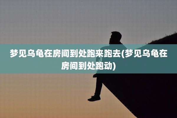 梦见乌龟在房间到处跑来跑去(梦见乌龟在房间到处跑动)