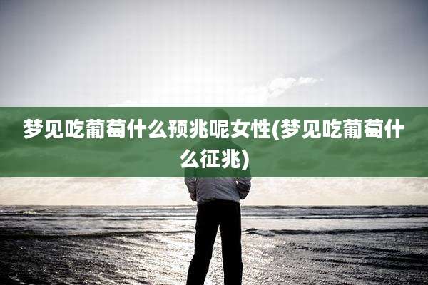 梦见吃葡萄什么预兆呢女性(梦见吃葡萄什么征兆)
