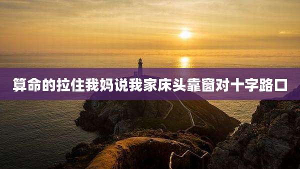 算命的拉住我妈说我家床头靠窗对十字路口