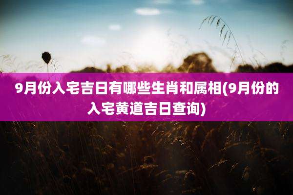 9月份入宅吉日有哪些生肖和属相(9月份的入宅黄道吉日查询)