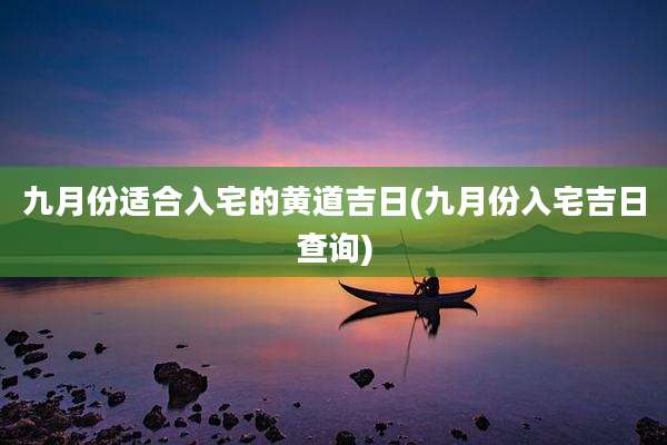 九月份适合入宅的黄道吉日(九月份入宅吉日查询)