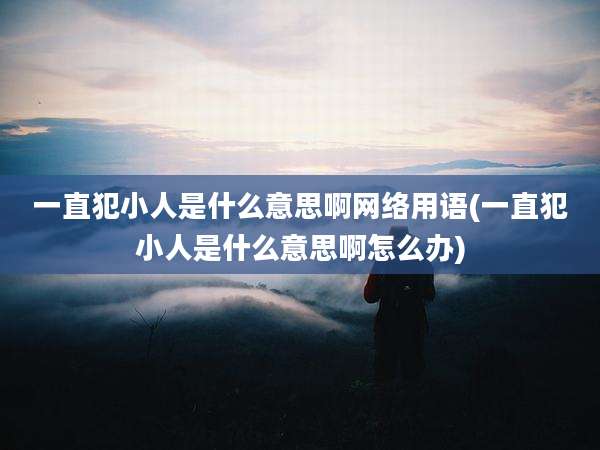 一直犯小人是什么意思啊网络用语(一直犯小人是什么意思啊怎么办)