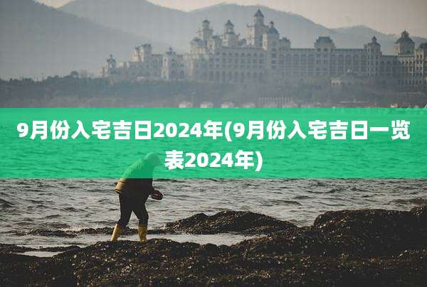 9月份入宅吉日2024年(9月份入宅吉日一览表2024年)