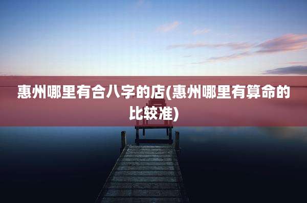 惠州哪里有合八字的店(惠州哪里有算命的比较准)