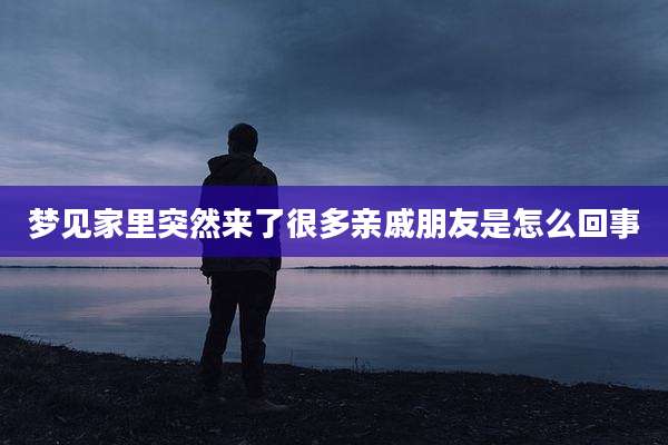 梦见家里突然来了很多亲戚朋友是怎么回事
