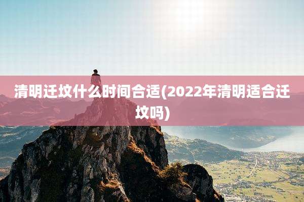 清明迁坟什么时间合适(2022年清明适合迁坟吗)
