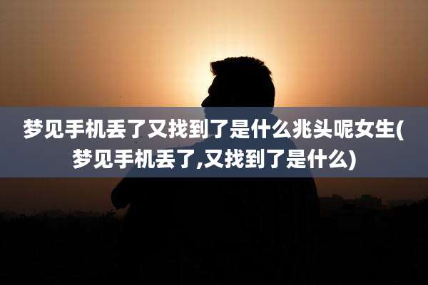 梦见手机丢了又找到了是什么兆头呢女生(梦见手机丢了,又找到了是什么)