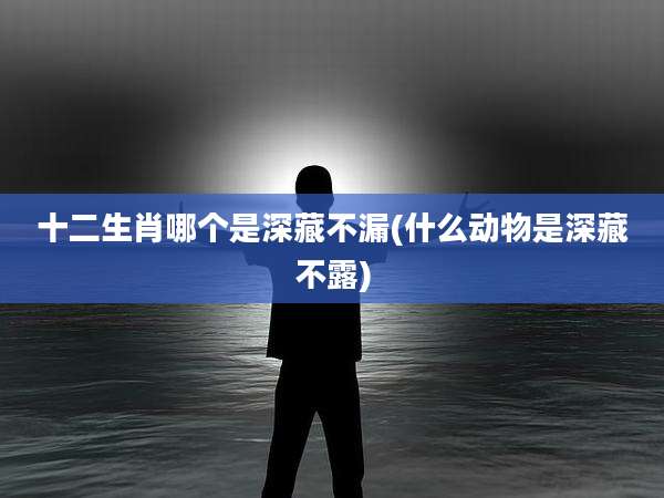 十二生肖哪个是深藏不漏(什么动物是深藏不露)